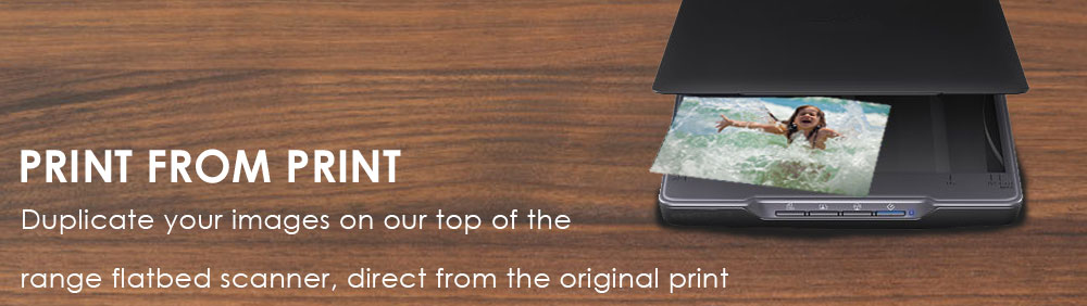 Print from Print. Duplicate your images on our top of the range flatbed scanner, direct from your original print.